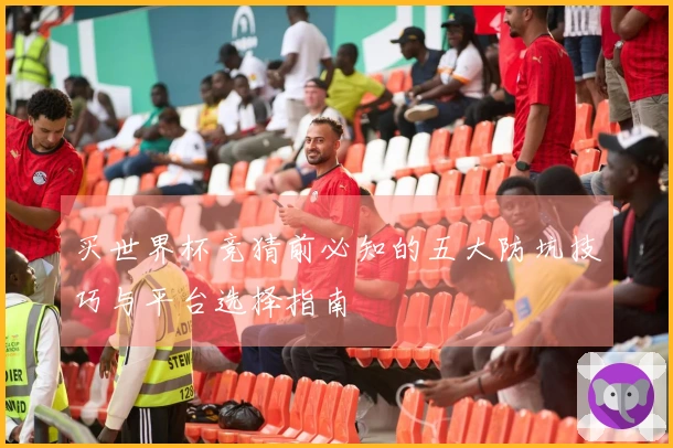 买世界杯竞猜前必知的五大防坑技巧与平台选择指南