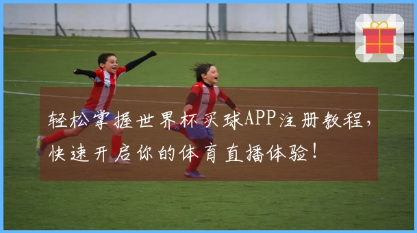 轻松掌握世界杯买球APP注册教程，快速开启你的体育直播体验！