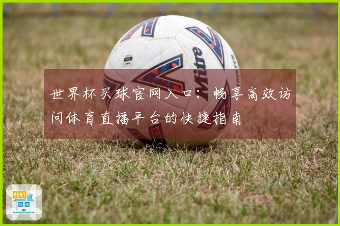 世界杯买球官网入口:畅享高效访问体育直播平台的快捷指南