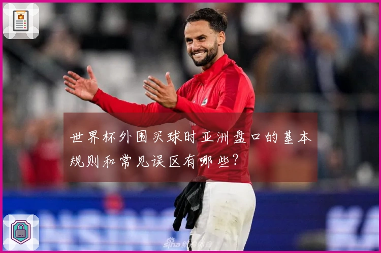 世界杯外围买球时亚洲盘口的基本规则和常见误区有哪些？