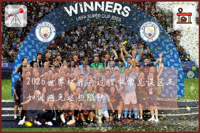 2026世界杯开户过程中常见误区及如何避免这些陷阱