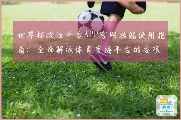 世界杯投注平台APP官网功能使用指南：全面解读体育直播平台的各项服务与体验