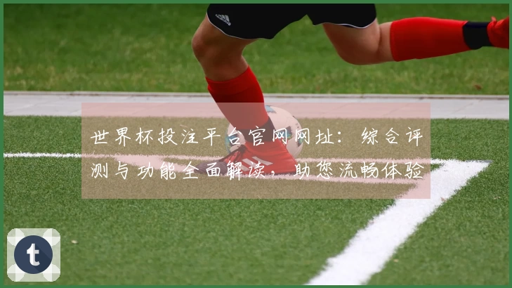 世界杯投注平台官网网址：综合评测与功能全面解读，助您流畅体验体育直播