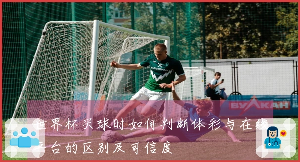 世界杯买球时如何判断体彩与在线平台的区别及可信度