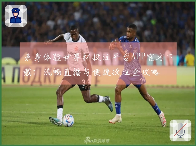 亲身体验世界杯投注平台APP官方下载:流畅直播与便捷投注全攻略