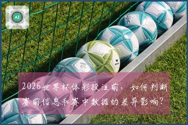 2026世界杯体彩投注前，如何判断赛前信息和赛中数据的差异影响？