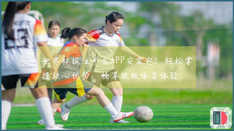 世界杯投注平台APP安装包：轻松掌握核心优势，畅享极致体育体验