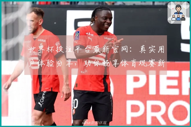 世界杯投注平台最新官网：真实用户体验分享，助你畅享体育观赛新方式