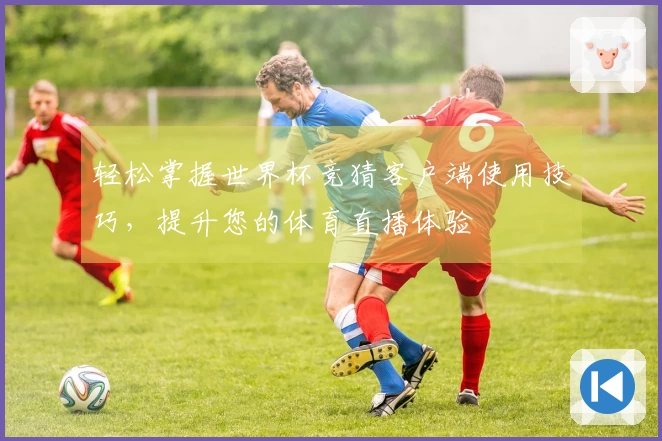 轻松掌握世界杯竞猜客户端使用技巧，提升您的体育直播体验