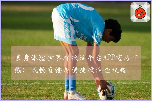 亲身体验世界杯投注平台APP官方下载：流畅直播与便捷投注全攻略