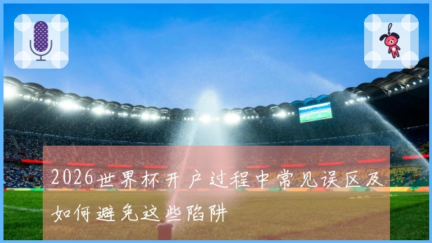 2026世界杯开户过程中常见误区及如何避免这些陷阱