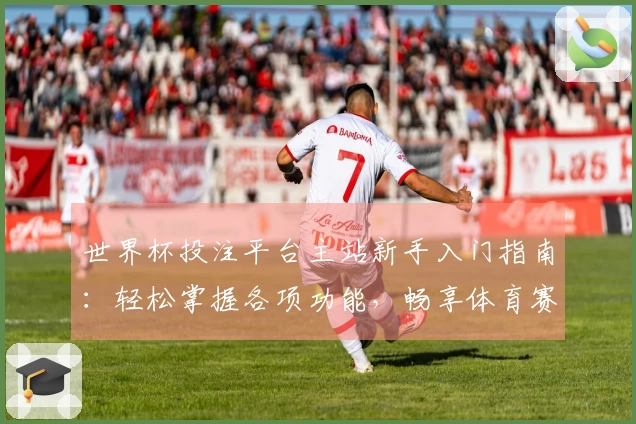 世界杯投注平台主站新手入门指南：轻松掌握各项功能，畅享体育赛事精彩体验