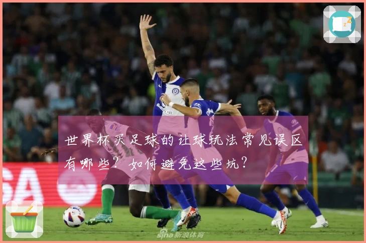 世界杯买足球的让球玩法常见误区有哪些？如何避免这些坑？