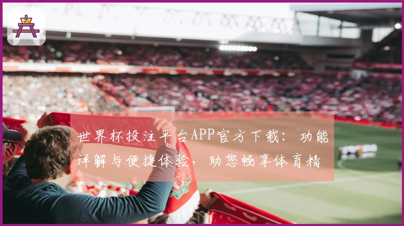 世界杯投注平台APP官方下载：功能详解与便捷体验，助您畅享体育精彩