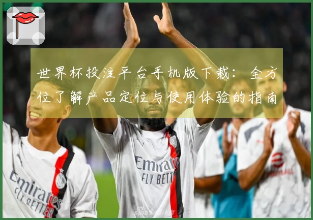 世界杯投注平台手机版下载：全方位了解产品定位与使用体验的指南