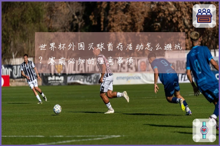 世界杯外围买球首存活动怎么避坑？赛前必知的注意事项