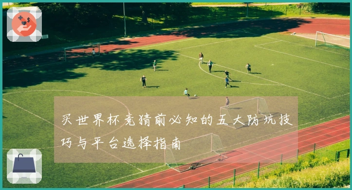 买世界杯竞猜前必知的五大防坑技巧与平台选择指南