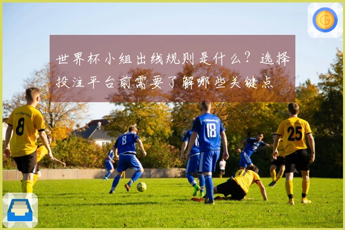 世界杯小组出线规则是什么？选择投注平台前需要了解哪些关键点