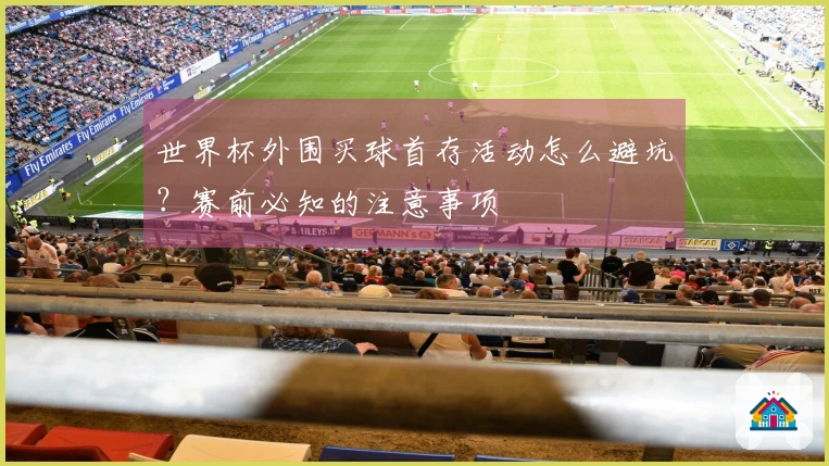 世界杯外围买球首存活动怎么避坑?赛前必知的注意事项