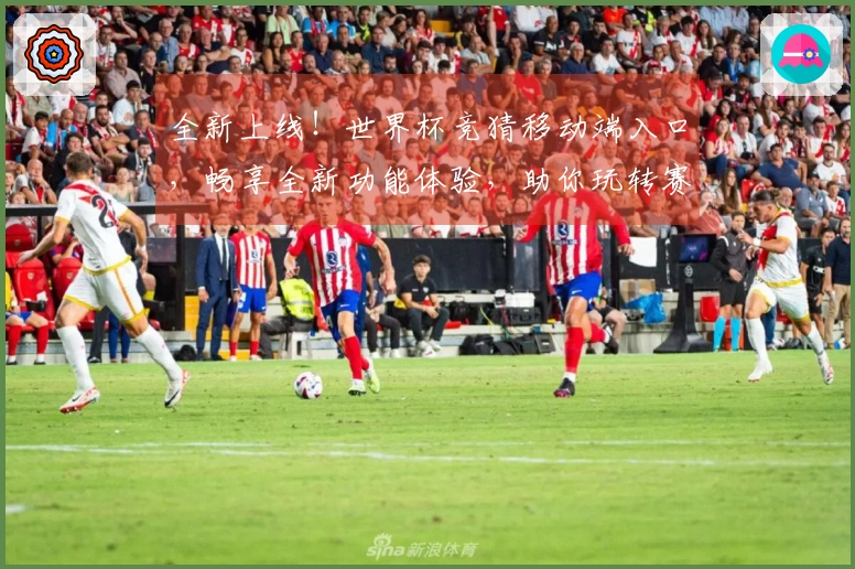 全新上线！世界杯竞猜移动端入口，畅享全新功能体验，助你玩转赛事实况。