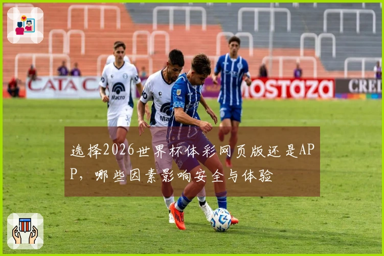 选择2026世界杯体彩网页版还是APP，哪些因素影响安全与体验