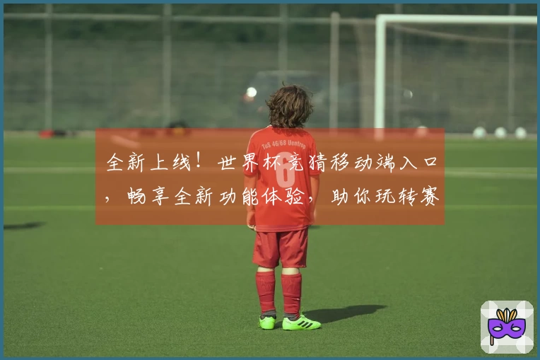 全新上线!世界杯竞猜移动端入口,畅享全新功能体验,助你玩转赛事实况。