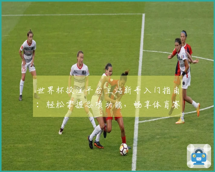 世界杯投注平台主站新手入门指南：轻松掌握各项功能，畅享体育赛事精彩体验