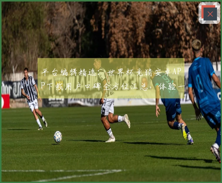 平台编辑精选:世界杯竞猜安卓APP下载用户口碑全方位汇总,体验一览无余