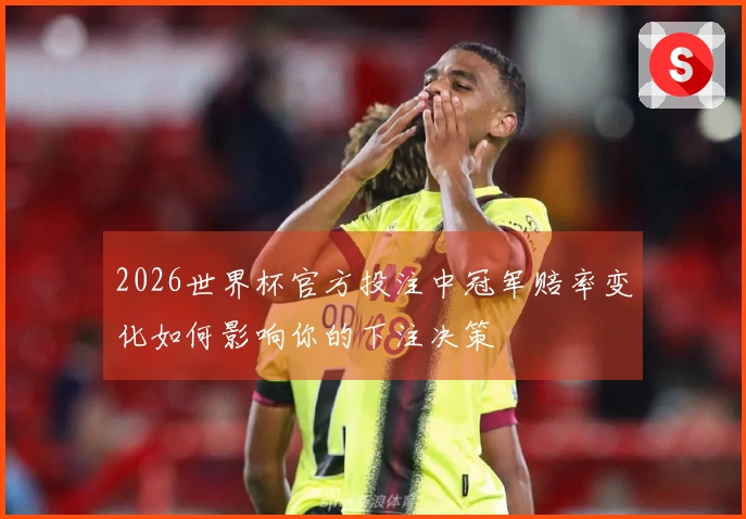 2026世界杯官方投注中冠军赔率变化如何影响你的下注决策