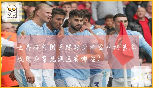 世界杯外围买球时亚洲盘口的基本规则和常见误区有哪些？