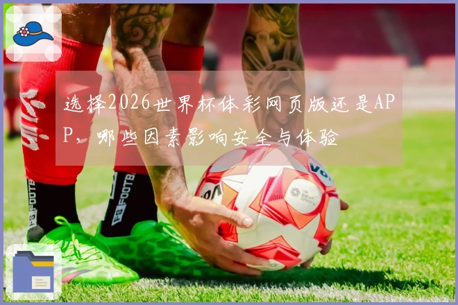 选择2026世界杯体彩网页版还是APP，哪些因素影响安全与体验